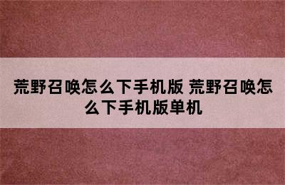 荒野召唤怎么下手机版 荒野召唤怎么下手机版单机